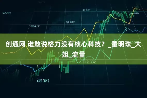 创通网 谁敢说格力没有核心科技？_董明珠_大姐_流量