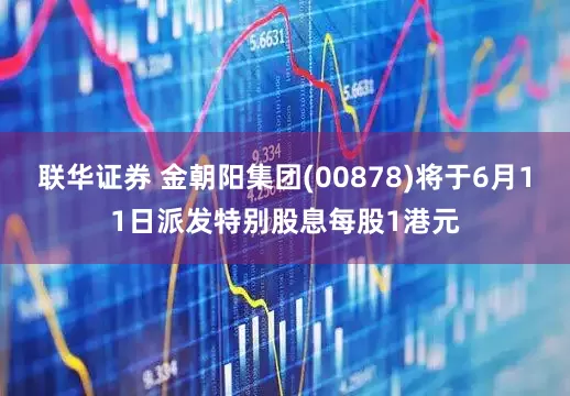 联华证券 金朝阳集团(00878)将于6月11日派发特别股息每股1港元