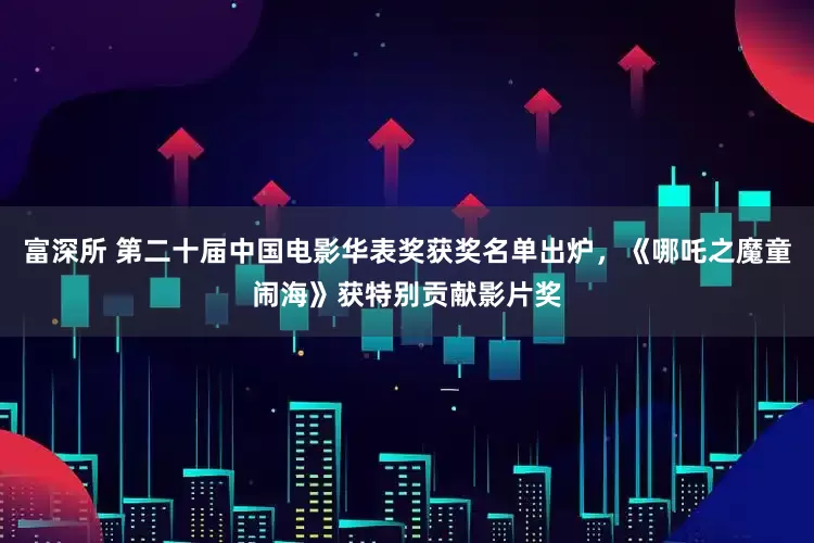 富深所 第二十届中国电影华表奖获奖名单出炉，《哪吒之魔童闹海》获特别贡献影片奖