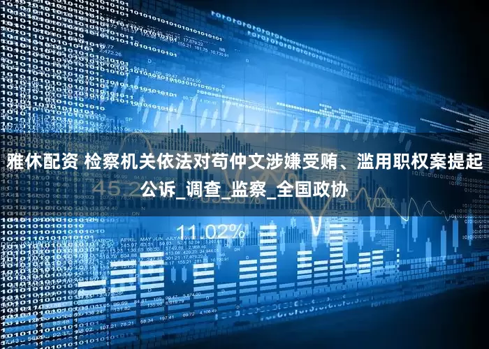 雅休配资 检察机关依法对苟仲文涉嫌受贿、滥用职权案提起公诉_调查_监察_全国政协