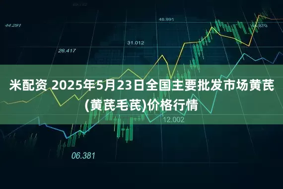 米配资 2025年5月23日全国主要批发市场黄芪(黄芪毛芪)价格行情