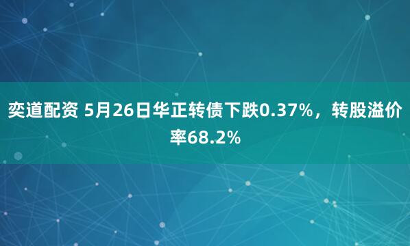奕道配资 5月26日华正转债下跌0.37%，转股溢价率68.2%