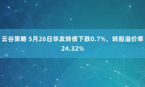 云谷策略 5月26日华友转债下跌0.7%，转股溢价率24.32%