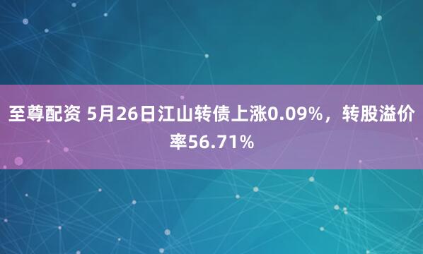 至尊配资 5月26日江山转债上涨0.09%，转股溢价率56.71%