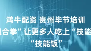 鸿牛配资 贵州毕节培训“组合拳”让更多人吃上“技能饭”