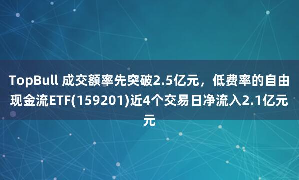 TopBull 成交额率先突破2.5亿元，低费率的自由现金流ETF(159201)近4个交易日净流入2.1亿元