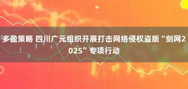 多盈策略 四川广元组织开展打击网络侵权盗版“剑网2025”专项行动