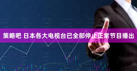 策略吧 日本各大电视台已全部停止正常节目播出