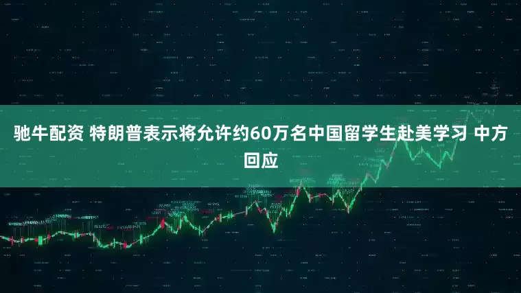 驰牛配资 特朗普表示将允许约60万名中国留学生赴美学习 中方回应