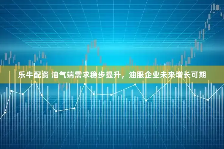 乐牛配资 油气端需求稳步提升，油服企业未来增长可期