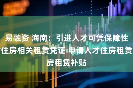 易融资 海南：引进人才可凭保障性租赁住房相关租赁凭证 申请人才住房租赁补贴