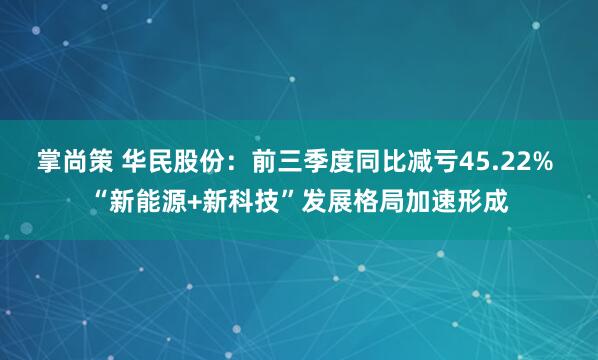 掌尚策 华民股份：前三季度同比减亏45.22% “新能源+新科技”发展格局加速形成