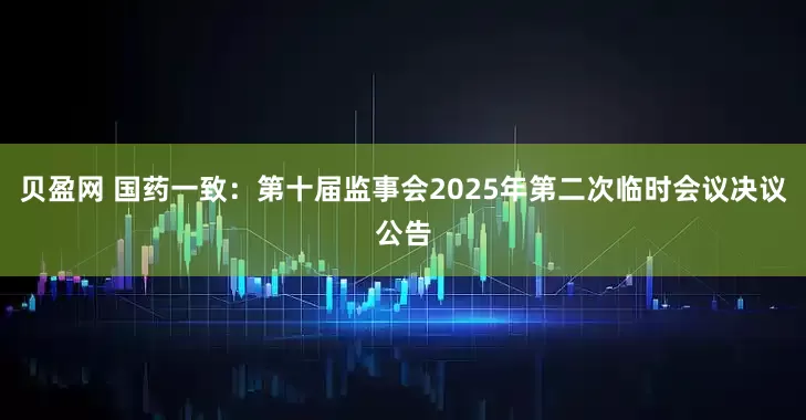 贝盈网 国药一致：第十届监事会2025年第二次临时会议决议公告