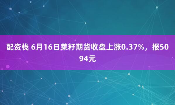 配资栈 6月16日菜籽期货收盘上涨0.37%，报5094元