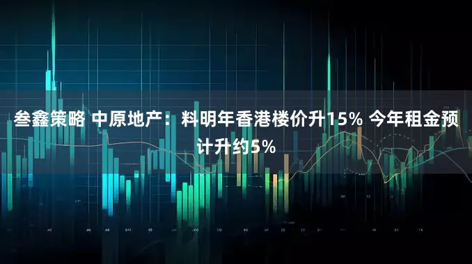 叁鑫策略 中原地产：料明年香港楼价升15% 今年租金预计升约5%