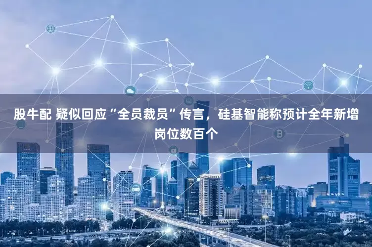 股牛配 疑似回应“全员裁员”传言，硅基智能称预计全年新增岗位数百个