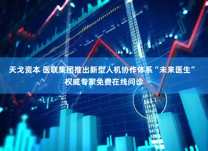 天戈资本 医联集团推出新型人机协作体系“未来医生” 权威专家免费在线问诊