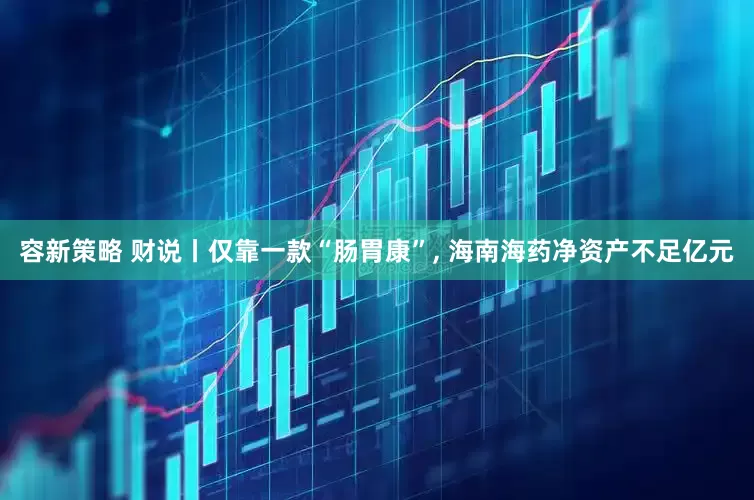 容新策略 财说丨仅靠一款“肠胃康”, 海南海药净资产不足亿元