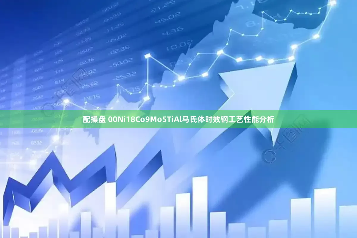 配操盘 00Ni18Co9Mo5TiAl马氏体时效钢工艺性能分析