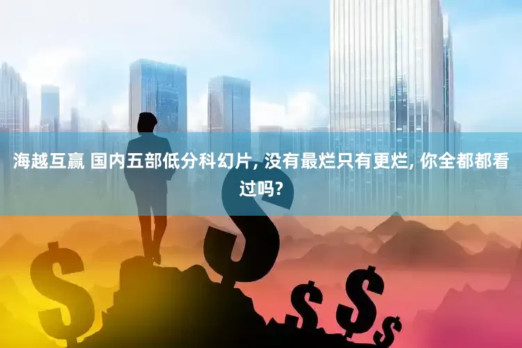 海越互赢 国内五部低分科幻片, 没有最烂只有更烂, 你全都都看过吗?