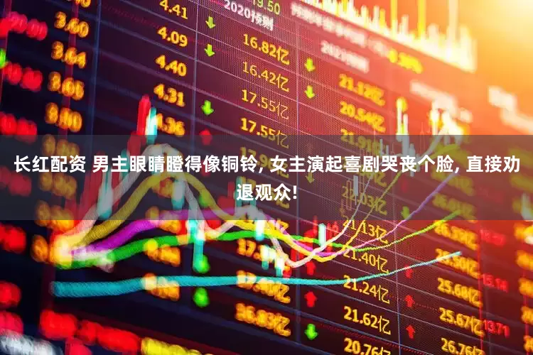 长红配资 男主眼睛瞪得像铜铃, 女主演起喜剧哭丧个脸, 直接劝退观众!