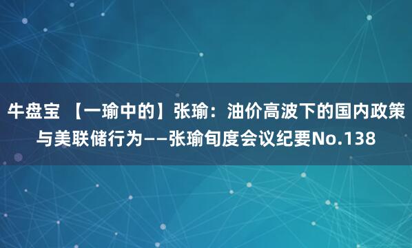 牛盘宝 【一瑜中的】张瑜：油价高波下的国内政策与美联储行为——张瑜旬度会议纪要No.138