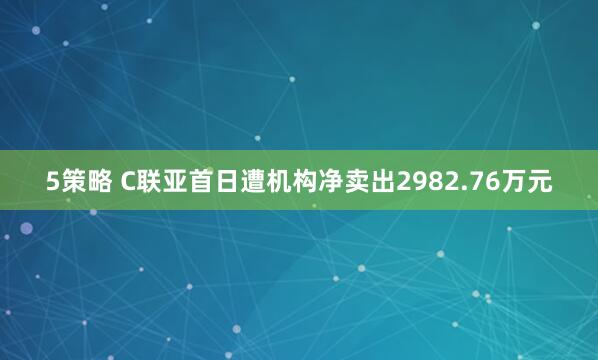 5策略 C联亚首日遭机构净卖出2982.76万元